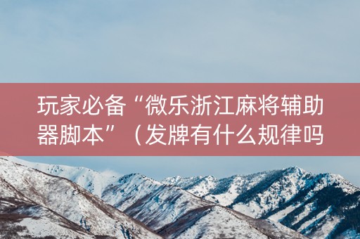 玩家必备“微乐浙江麻将辅助器脚本”（发牌有什么规律吗)