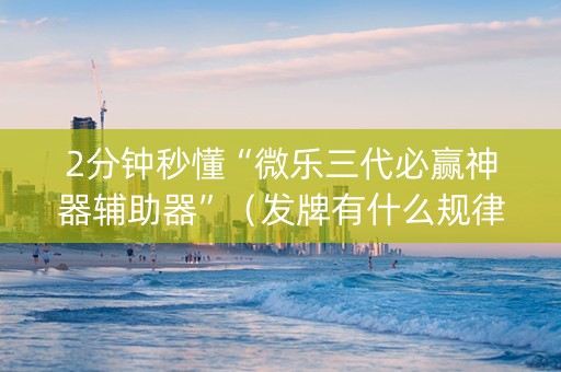 2分钟秒懂“微乐三代必赢神器辅助器”（发牌有什么规律吗)