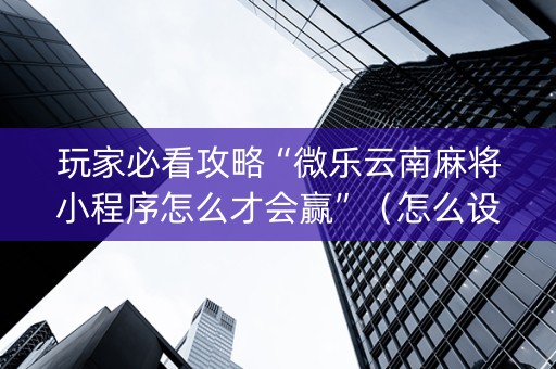 玩家必看攻略“微乐云南麻将小程序怎么才会赢”（怎么设置能有好牌)