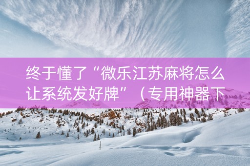 终于懂了“微乐江苏麻将怎么让系统发好牌”（专用神器下载)