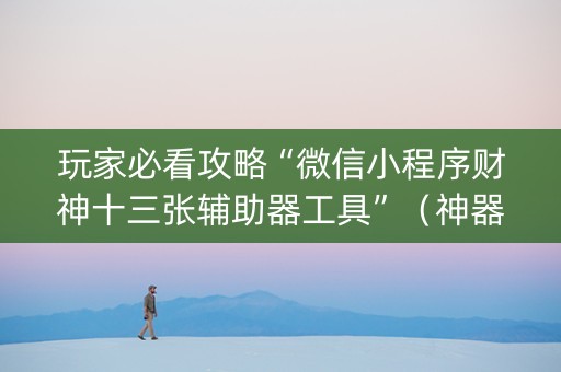 玩家必看攻略“微信小程序财神十三张辅助器工具”（神器最新免费)