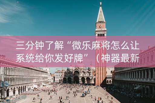 三分钟了解“微乐麻将怎么让系统给你发好牌”（神器最新免费)