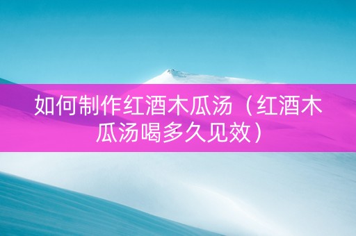 如何制作红酒木瓜汤（红酒木瓜汤喝多久见效）