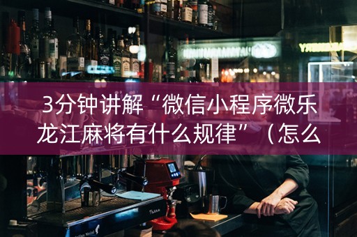 3分钟讲解“微信小程序微乐龙江麻将有什么规律”（怎么增加胜率)