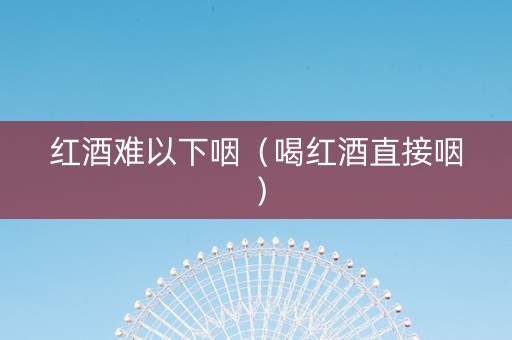 红酒难以下咽（喝红酒直接咽）