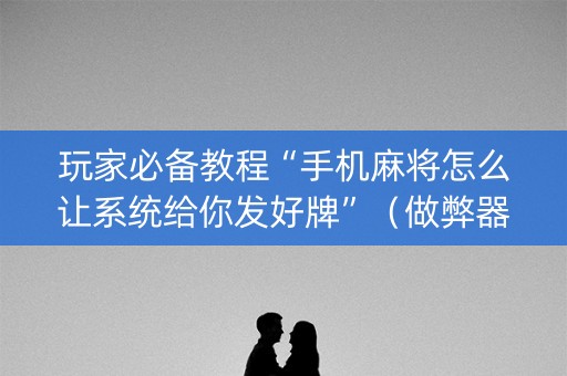 玩家必备教程“手机麻将怎么让系统给你发好牌”（做弊器软件下载)