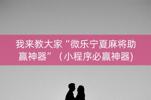 我来教大家“微乐宁夏麻将助赢神器”（小程序必赢神器)