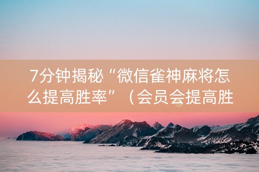 7分钟揭秘“微信雀神麻将怎么提高胜率”（会员会提高胜率吗)