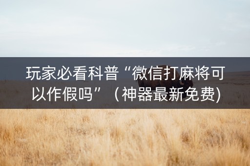 玩家必看科普“微信打麻将可以作假吗”（神器最新免费)
