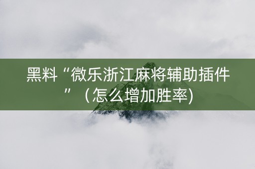 黑料“微乐浙江麻将辅助插件”（怎么增加胜率)