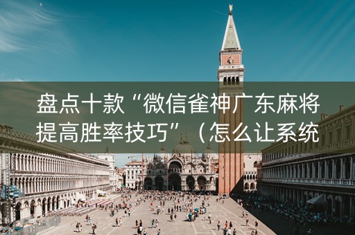 盘点十款“微信雀神广东麻将提高胜率技巧”（怎么让系统给你发好牌)