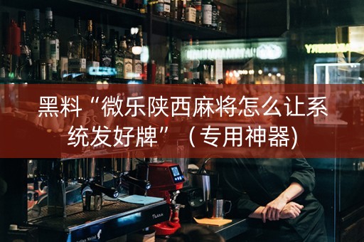 黑料“微乐陕西麻将怎么让系统发好牌”（专用神器)