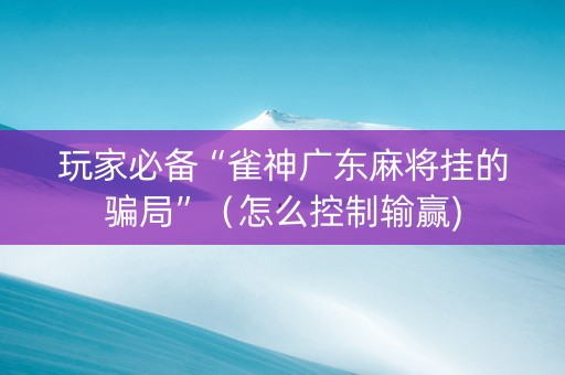 玩家必备“雀神广东麻将挂的骗局”（怎么控制输赢)