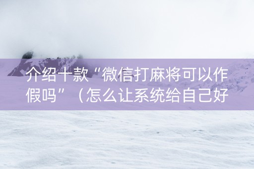介绍十款“微信打麻将可以作假吗”（怎么让系统给自己好牌)