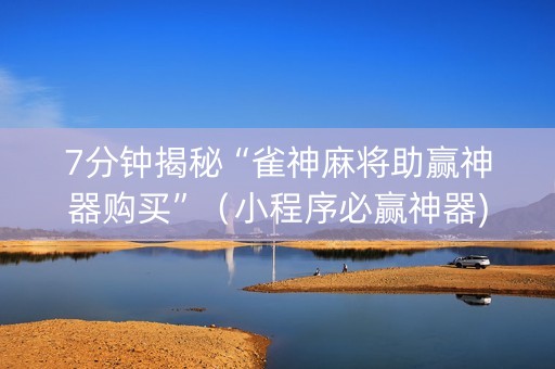 7分钟揭秘“雀神麻将助赢神器购买”（小程序必赢神器)