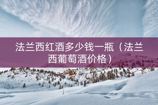 法兰西红酒多少钱一瓶（法兰西葡萄酒价格）