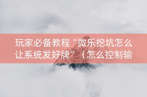 玩家必备教程“微乐挖坑怎么让系统发好牌”（怎么控制输赢)