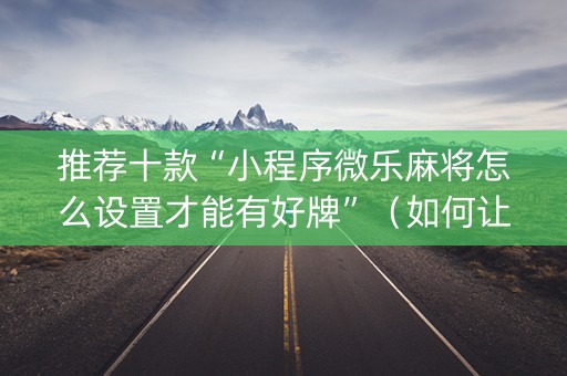 推荐十款“小程序微乐麻将怎么设置才能有好牌”（如何让系统发好牌)