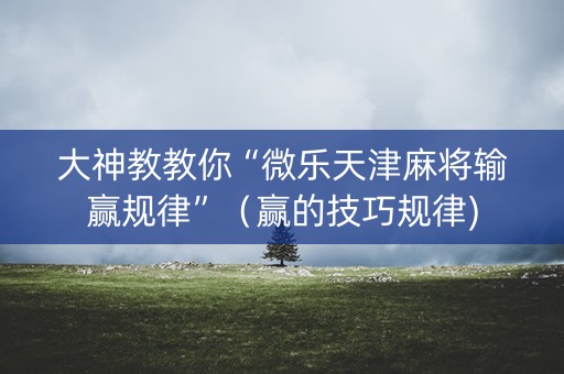大神教教你“微乐天津麻将输赢规律”（赢的技巧规律)