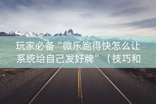 玩家必备“微乐跑得快怎么让系统给自己发好牌”（技巧和打好牌方法)
