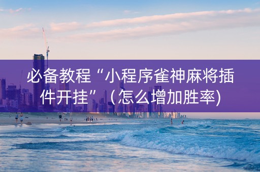 必备教程“小程序雀神麻将插件开挂”（怎么增加胜率)