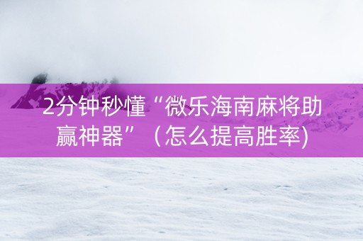 2分钟秒懂“微乐海南麻将助赢神器”（怎么提高胜率)