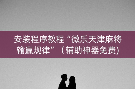安装程序教程“微乐天津麻将输赢规律”（辅助神器免费)