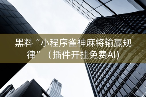 黑料“小程序雀神麻将输赢规律”（插件开挂免费AI)