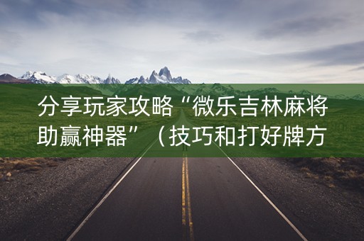 分享玩家攻略“微乐吉林麻将助赢神器”（技巧和打好牌方法)