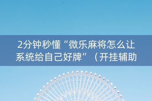 2分钟秒懂“微乐麻将怎么让系统给自己好牌”（开挂辅助插件)