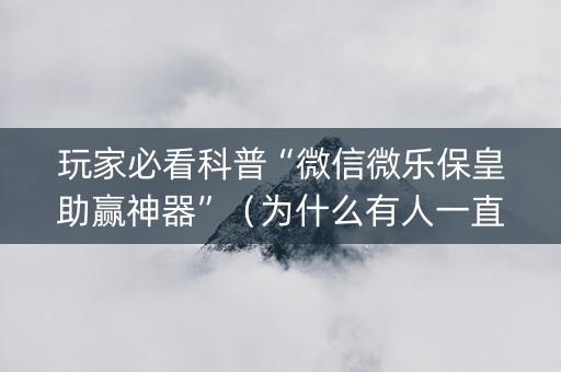 玩家必看科普“微信微乐保皇助赢神器”（为什么有人一直赢)
