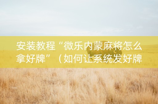 安装教程“微乐内蒙麻将怎么拿好牌”（如何让系统发好牌)