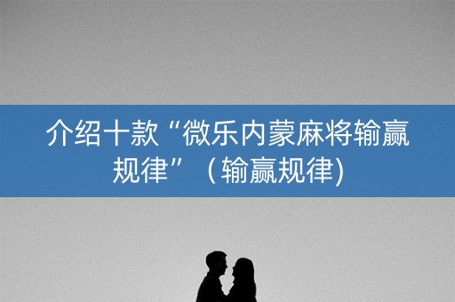 介绍十款“微乐内蒙麻将输赢规律”（输赢规律)
