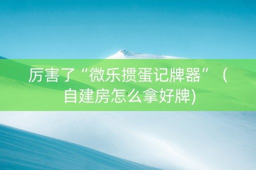 厉害了“微乐掼蛋记牌器”（自建房怎么拿好牌)