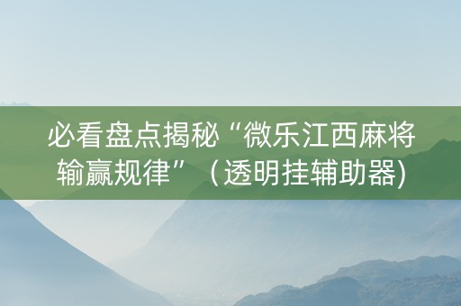 必看盘点揭秘“微乐江西麻将输赢规律”（透明挂辅助器)