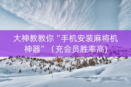 大神教教你“手机安装麻将机神器”（充会员胜率高)