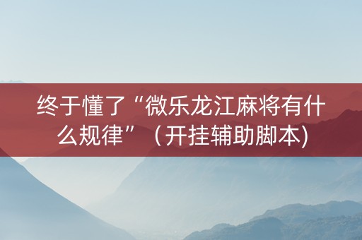 终于懂了“微乐龙江麻将有什么规律”（开挂辅助脚本)