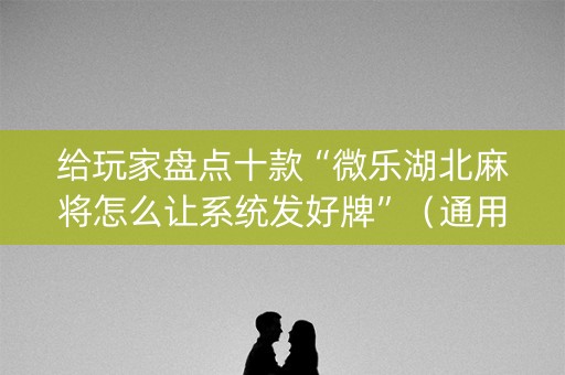 给玩家盘点十款“微乐湖北麻将怎么让系统发好牌”（通用挂软件多少钱)
