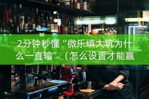 2分钟秒懂“微乐填大坑为什么一直输”（怎么设置才能赢)