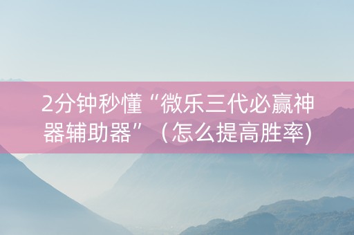 2分钟秒懂“微乐三代必赢神器辅助器”（怎么提高胜率)