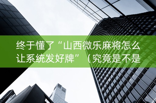 终于懂了“山西微乐麻将怎么让系统发好牌”（究竟是不是有挂)