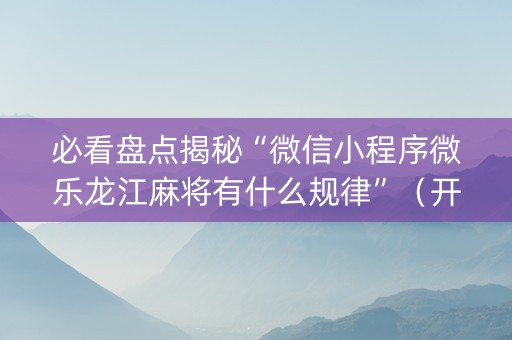 必看盘点揭秘“微信小程序微乐龙江麻将有什么规律”（开挂辅助插件)
