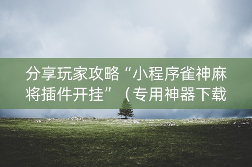 分享玩家攻略“小程序雀神麻将插件开挂”（专用神器下载)