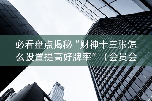 必看盘点揭秘“财神十三张怎么设置提高好牌率”（会员会提高胜率吗)