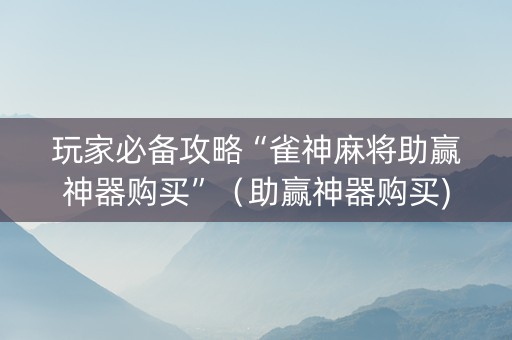 玩家必备攻略“雀神麻将助赢神器购买”（助赢神器购买)