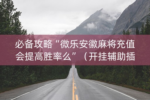 必备攻略“微乐安徽麻将充值会提高胜率么”（开挂辅助插件)