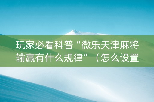 玩家必看科普“微乐天津麻将输赢有什么规律”（怎么设置能有好牌)