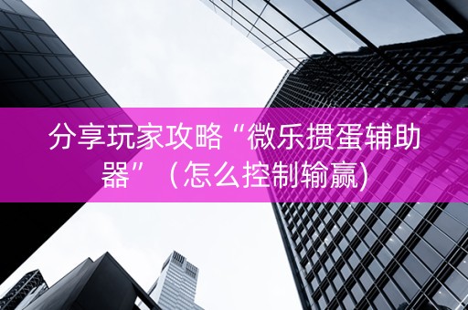分享玩家攻略“微乐掼蛋辅助器”（怎么控制输赢)