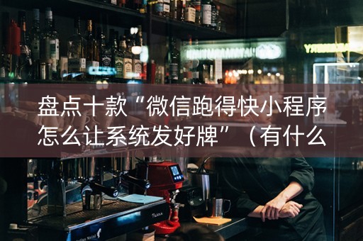 盘点十款“微信跑得快小程序怎么让系统发好牌”（有什么规律)