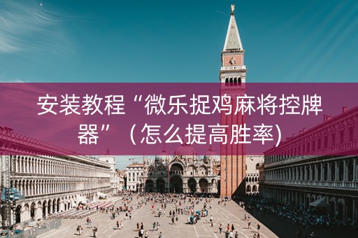 安装教程“微乐捉鸡麻将控牌器”（怎么提高胜率)